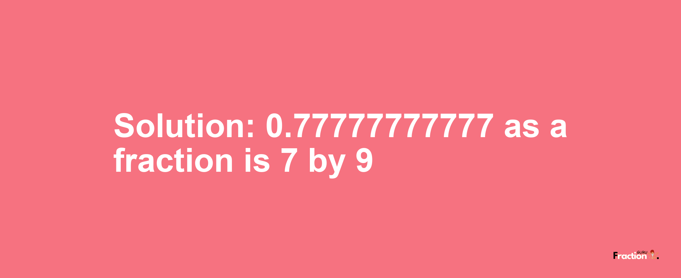 Solution:0.77777777777 as a fraction is 7/9
